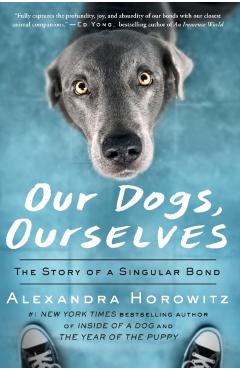 Our Dogs, Ourselves: The Story of a Singular Bond - Alexandra Horowitz