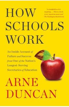 How Schools Work: An Inside Account of Failure and Success from One of the Nation's Longest-Serving Secretaries of Education - Arne Duncan