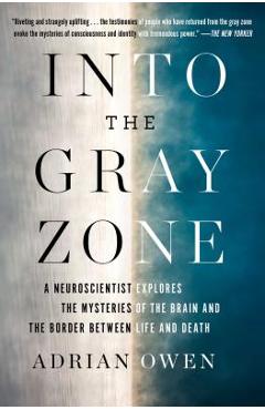 Into the Gray Zone: A Neuroscientist Explores the Mysteries of the Brain and the Border Between Life and Death - Adrian Owen
