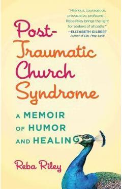 Post-Traumatic Church Syndrome: One Woman\'s Desperate, Funny, and Healing Journey to Explore 30 Religions by Her 30th Birthday - Reba Riley
