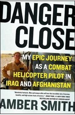 Danger Close: My Epic Journey as a Combat Helicopter Pilot in Iraq and Afghanistan - Amber Smith