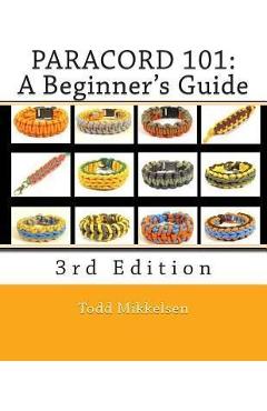 Paracord 101: A Beginner\'s Guide, 3rd Edition - Todd Mikkelsen