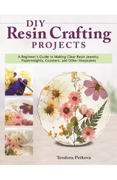 DIY Resin Crafting Projects: Jewelry, Paperweights, Coasters, and Other Keepsakes - Teodora Petkova