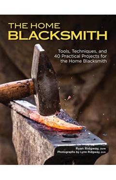 The Home Blacksmith: Tools, Techniques, and 40 Practical Projects for the Home Blacksmith - Ryan Ridgway