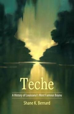 Teche: A History of Louisiana\'s Most Famous Bayou - Shane K. Bernard
