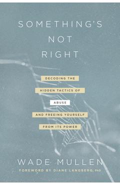 Something\'s Not Right: Decoding the Hidden Tactics of Abuse--And Freeing Yourself from Its Power - Wade Mullen