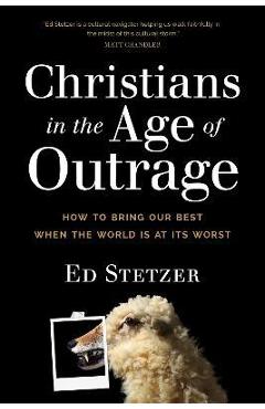 Christians in the Age of Outrage: How to Bring Our Best When the World Is at Its Worst - Ed Stetzer