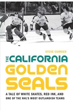 The California Golden Seals: A Tale of White Skates, Red Ink, and One of the Nhl\'s Most Outlandish Teams - Steve Currier