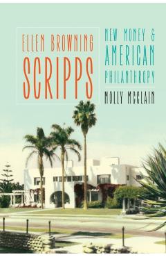 Ellen Browning Scripps: New Money and American Philanthropy - Molly Mcclain