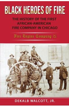 Black Heroes of Fire: The History of the First African American Fire Company in Chicago - Fire Engine Company 21 - Dekalb Walcott