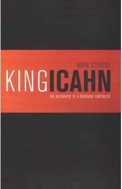 King Icahn: The Biography of a Renegade Capitalist - Carol Bloom Stevens