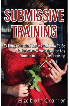 Submissive Training: 23 Things You Must Know About How To Be A Submissive. A Must Read For Any Woman In A BDSM Relationship - Elizabeth Cramer
