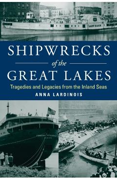 Shipwrecks of the Great Lakes: Tragedies and Legacies from the Inland Seas - Anna Lardinois