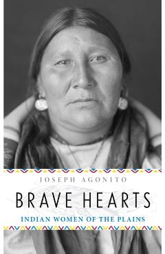 Brave Hearts: Indian Women of the Plains - Joseph Agonito
