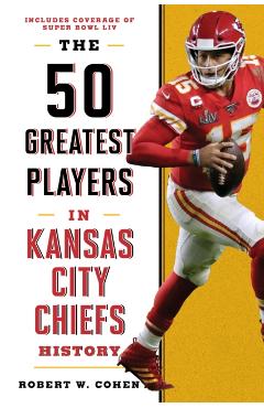 The 50 Greatest Players in Kansas City Chiefs History - Robert W. Cohen