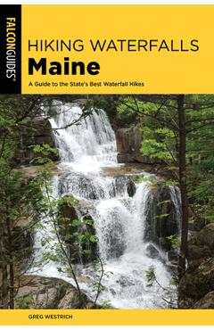 Hiking Waterfalls Maine: A Guide to the State\'s Best Waterfall Hikes - Greg Westrich