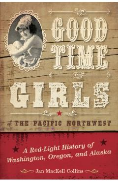 Good Time Girls of the Pacific Northwest: A Red-Light History of Washington, Oregon, and Alaska - Jan Mackell Collins