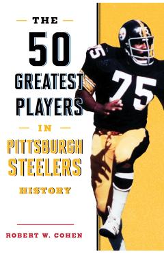 The 50 Greatest Players in Pittsburgh Steelers History - Robert W. Cohen
