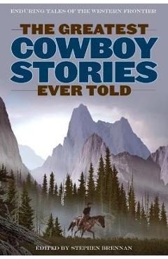 The Greatest Cowboy Stories Ever Told: Enduring Tales Of The Western Frontier