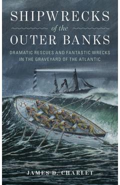 Shipwrecks of the Outer Banks: Dramatic Rescues and Fantastic Wrecks in the Graveyard of the Atlantic - James D. Charlet