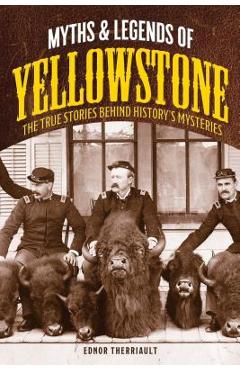 Myths and Legends of Yellowstone: The True Stories behind History\'s Mysteries - Ednor Therriault