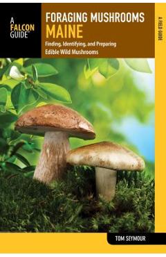 Foraging Mushrooms Maine: Finding, Identifying, and Preparing Edible Wild Mushrooms - Tom Seymour