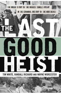 The Last Good Heist: The Inside Story of the Biggest Single Payday in the Criminal History of the Northeast - Wayne Worcester