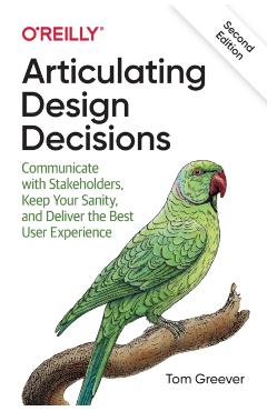 Articulating Design Decisions: Communicate with Stakeholders, Keep Your Sanity, and Deliver the Best User Experience - Tom Greever
