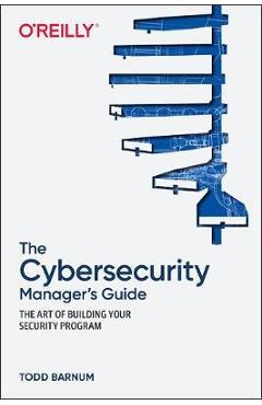 The Cybersecurity Manager\'s Guide: The Art of Building Your Security Program - Todd Barnum