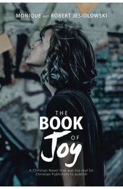 The Book of Joy: A Christian Novel That Was Too Real for Christian Publishers to Publish - Monique Jesiolowski