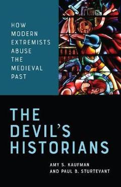 The Devil\'s Historians: How Modern Extremists Abuse the Medieval Past - Amy Kaufman