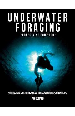 Underwater foraging - Freediving for food: An instructional guide to freediving, sustainable marine foraging and spearfishing - Ian Donald