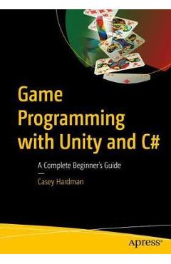 Game Programming with Unity and C#: A Complete Beginner\'s Guide - Casey Hardman