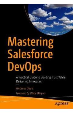 Mastering Salesforce Devops: A Practical Guide to Building Trust While Delivering Innovation - Andrew Davis