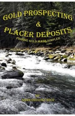 Gold Prospecting & Placer Deposits: Finding Gold Made Simpler - Adam Gregory Koch