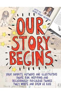 Our Story Begins: Your Favorite Authors and Illustrators Share Fun, Inspiring, and Occasionally Ridiculous Things They Wrote and Drew as - Elissa Brent Weissman