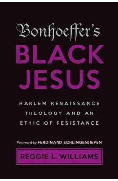 Bonhoeffer\'s Black Jesus: Harlem Renaissance Theology and an Ethic of Resistance - Reggie L. Williams