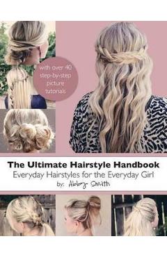 The Ultimate Hairstyle Handbook: Everyday Hairstyles for the Everyday Girl - Abby Smith
