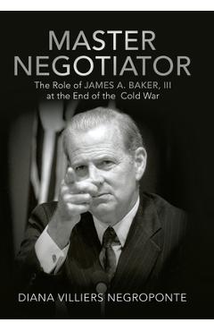 Master Negotiator: The Role of James A. Baker, Iii at the End of the Cold War - Diana Villiers Negroponte