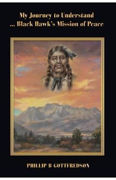 My Journey to Understand ... Black Hawk's Mission of Peace - Phillip B. Gottfredson
