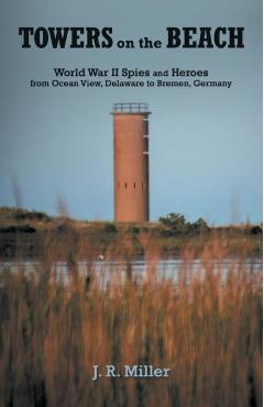 Towers on the Beach: World War II Spies and Heroes from Ocean View, Delaware to Bremen, Germany - J. R. Miller