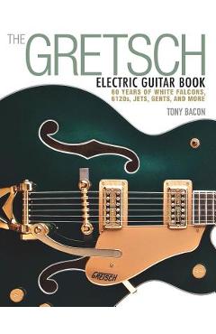 The Gretsch Electric Guitar Book: 60 Years of White Falcons, 6120s, Jets, Gents and More - Tony Bacon