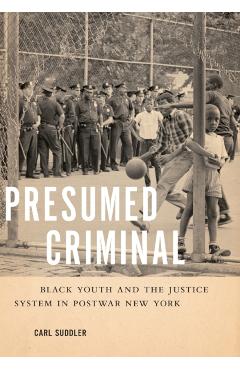 Presumed Criminal: Black Youth and the Justice System in Postwar New York - Carl Suddler