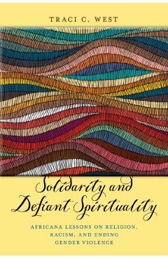 Solidarity and Defiant Spirituality: Africana Lessons on Religion, Racism, and Ending Gender Violence - Traci C. West