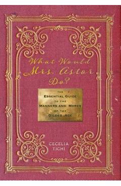 What Would Mrs. Astor Do?: The Essential Guide to the Manners and Mores of the Gilded Age - Cecelia Tichi