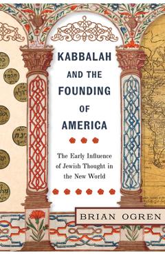 Kabbalah and the Founding of America: The Early Influence of Jewish Thought in the New World - Brian Ogren