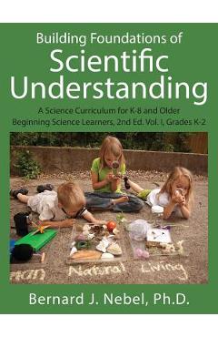 Building Foundations of Scientific Understanding: A Science Curriculum for K-8 and Older Beginning Science Learners, 2nd Ed. Vol. I, Grades K-2 - Bernard J. Nebel Phd