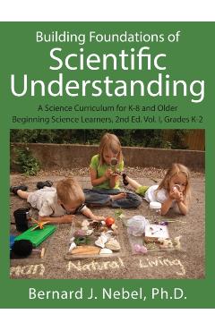 Building Foundations of Scientific Understanding: A Science Curriculum for K-8 and Older Beginning Science Learners, 2nd Ed. Vol. I, Grades K-2 - Bernard J. Nebel Phd