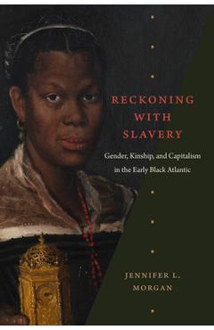 Reckoning with Slavery: Gender, Kinship, and Capitalism in the Early Black Atlantic - Jennifer L. Morgan