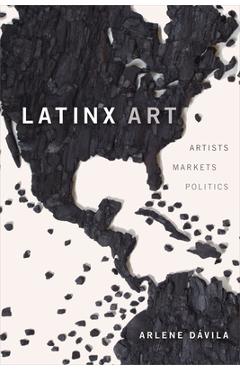 Latinx Art: Artists, Markets, and Politics - Arlene D�vila